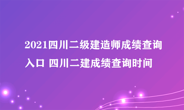 2021四川二级建造师成绩查询入口 四川二建成绩查询时间