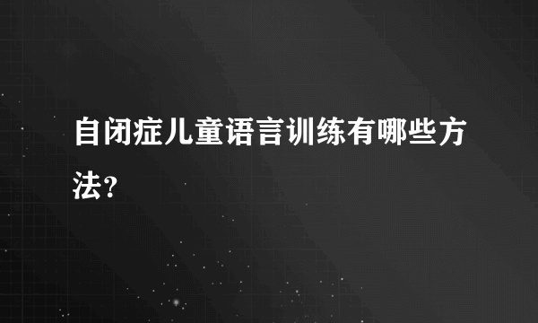 自闭症儿童语言训练有哪些方法？