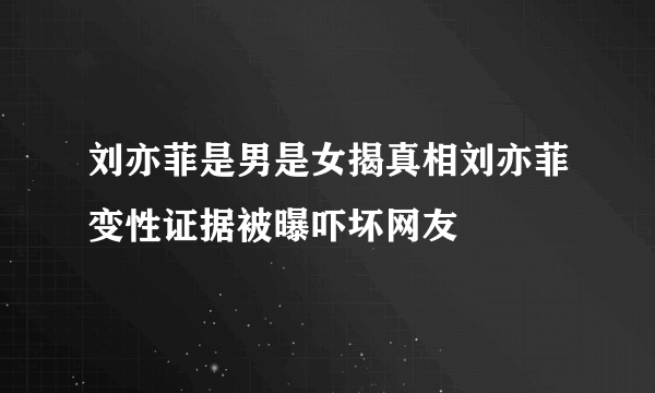 刘亦菲是男是女揭真相刘亦菲变性证据被曝吓坏网友