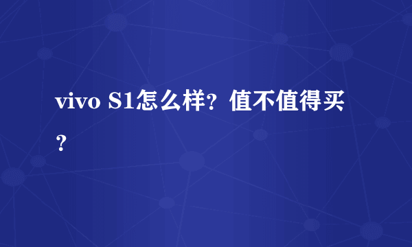 vivo S1怎么样？值不值得买？