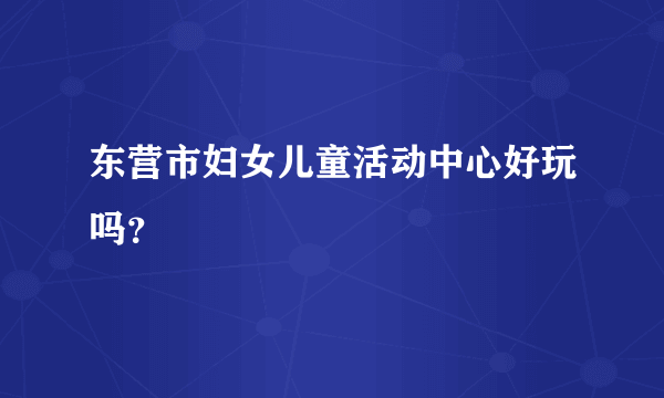 东营市妇女儿童活动中心好玩吗？