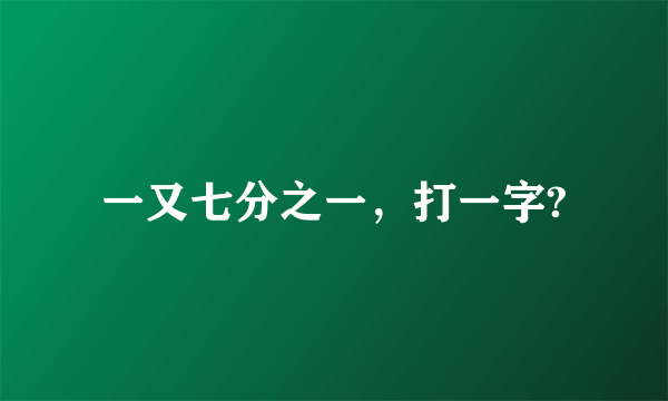 一又七分之一，打一字?