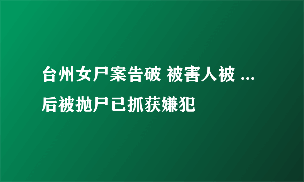 台州女尸案告破 被害人被 ... 后被抛尸已抓获嫌犯