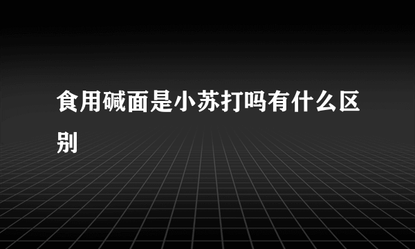 食用碱面是小苏打吗有什么区别