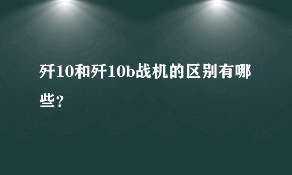 歼10和歼10b战机的区别有哪些？