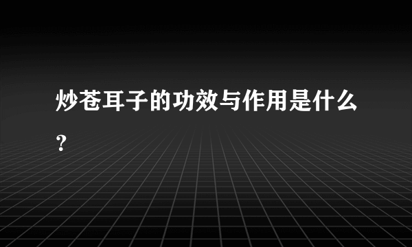 炒苍耳子的功效与作用是什么？