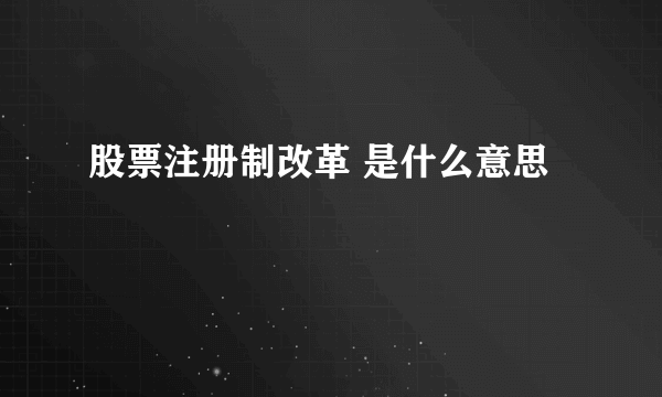 股票注册制改革 是什么意思