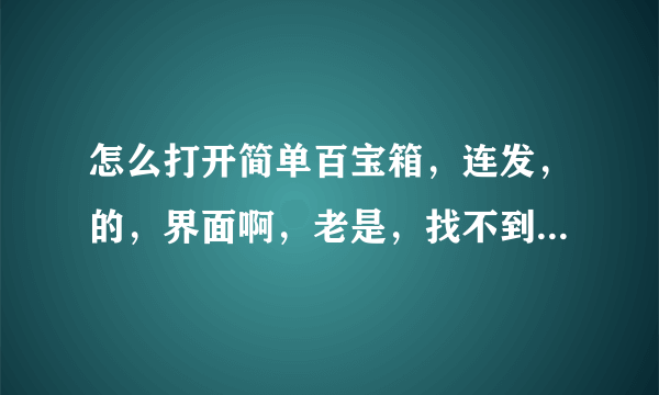 怎么打开简单百宝箱，连发，的，界面啊，老是，找不到，郁闷啊？