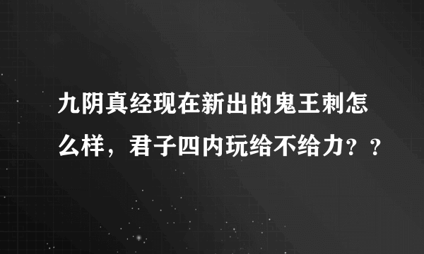 九阴真经现在新出的鬼王刺怎么样，君子四内玩给不给力？？