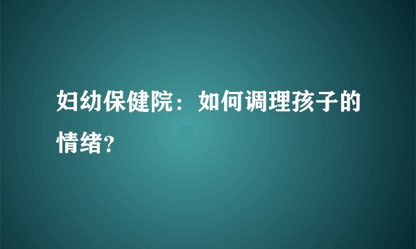 妇幼保健院：如何调理孩子的情绪？