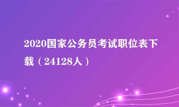 2020国家公务员考试职位表下载（24128人）