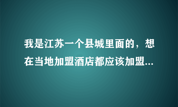 我是江苏一个县城里面的，想在当地加盟酒店都应该加盟哪些连锁酒店？