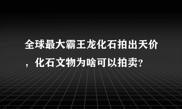 全球最大霸王龙化石拍出天价，化石文物为啥可以拍卖？