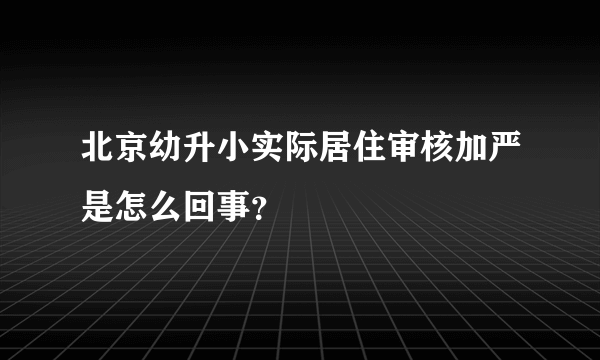 北京幼升小实际居住审核加严是怎么回事？