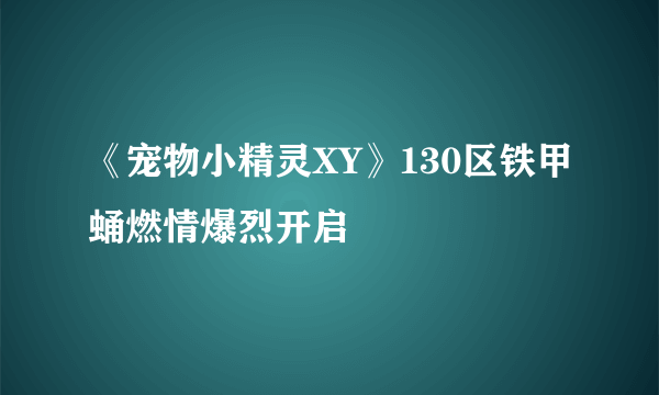 《宠物小精灵XY》130区铁甲蛹燃情爆烈开启