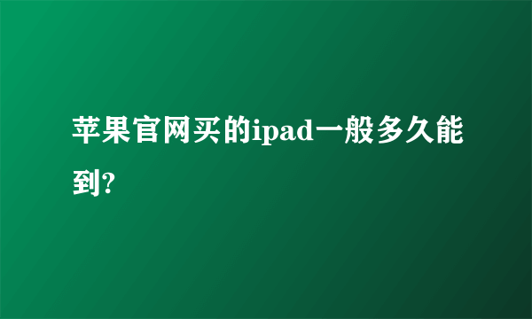 苹果官网买的ipad一般多久能到?