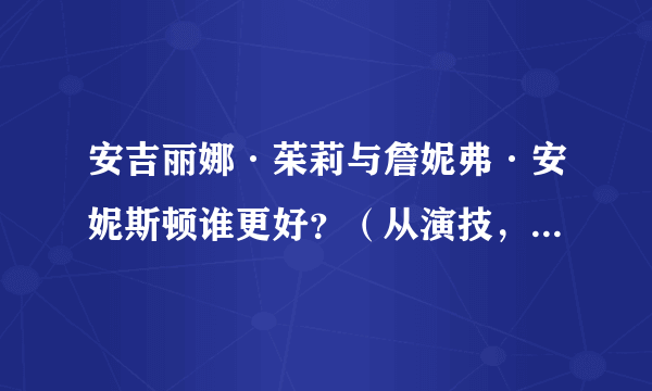 安吉丽娜·茱莉与詹妮弗·安妮斯顿谁更好？（从演技，相貌，人品，现在人气，今后发展看）