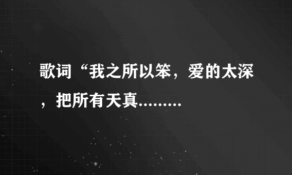 歌词“我之所以笨，爱的太深，把所有天真.......”这首歌叫什么