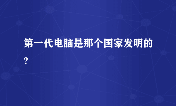 第一代电脑是那个国家发明的?