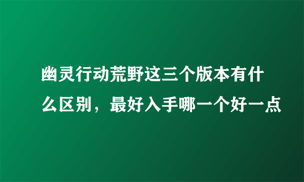 幽灵行动荒野这三个版本有什么区别，最好入手哪一个好一点