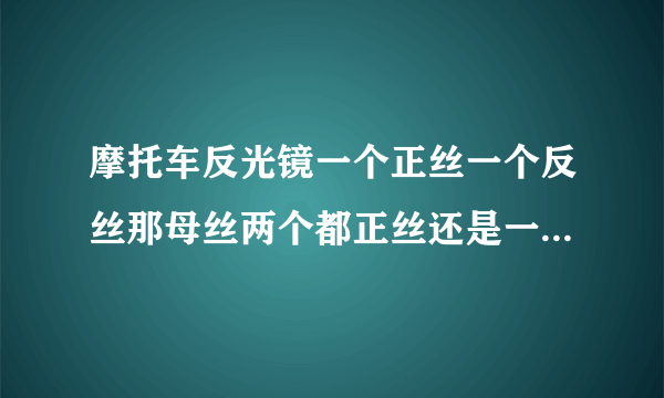 摩托车反光镜一个正丝一个反丝那母丝两个都正丝还是一反一正呢