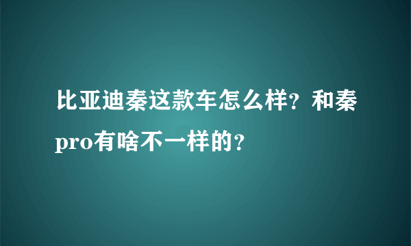 比亚迪秦这款车怎么样？和秦pro有啥不一样的？