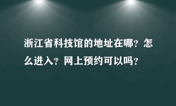 浙江省科技馆的地址在哪？怎么进入？网上预约可以吗？