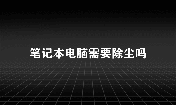 笔记本电脑需要除尘吗