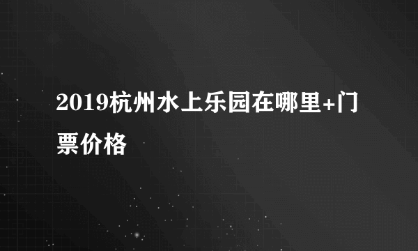 2019杭州水上乐园在哪里+门票价格