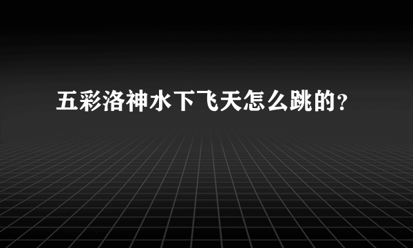 五彩洛神水下飞天怎么跳的？