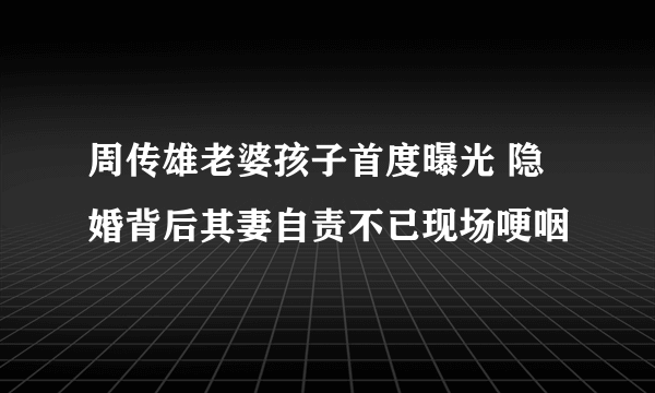 周传雄老婆孩子首度曝光 隐婚背后其妻自责不已现场哽咽