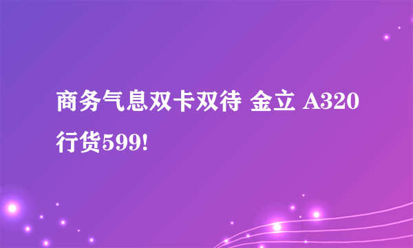 商务气息双卡双待 金立 A320行货599!