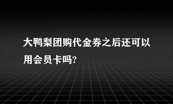 大鸭梨团购代金券之后还可以用会员卡吗?