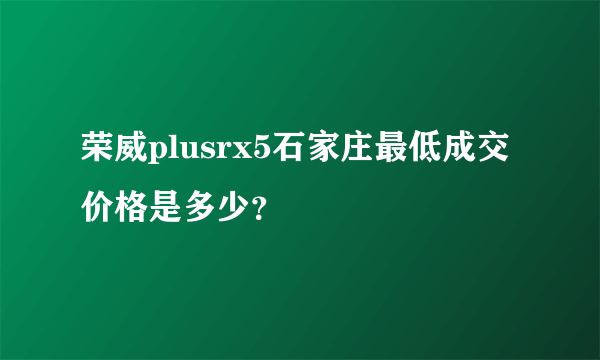 荣威plusrx5石家庄最低成交价格是多少？