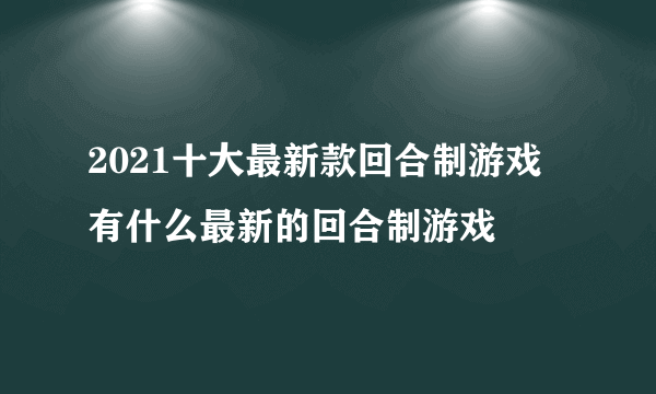 2021十大最新款回合制游戏 有什么最新的回合制游戏