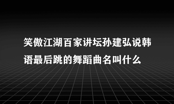 笑傲江湖百家讲坛孙建弘说韩语最后跳的舞蹈曲名叫什么