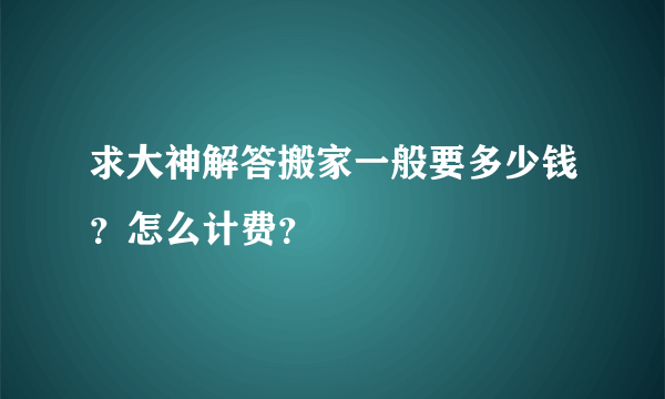 求大神解答搬家一般要多少钱？怎么计费？