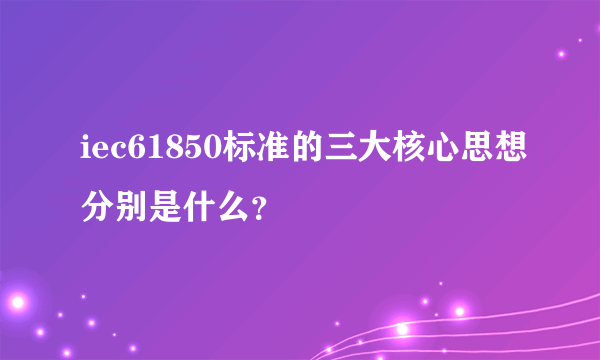 iec61850标准的三大核心思想分别是什么？