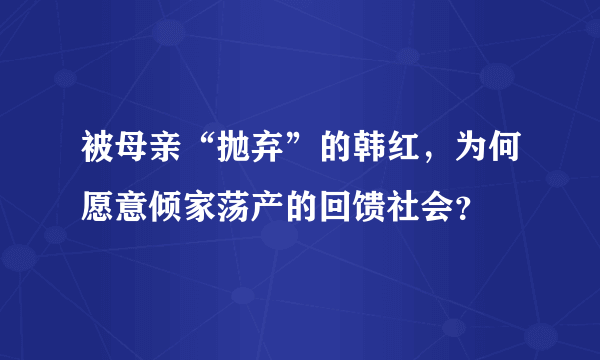 被母亲“抛弃”的韩红，为何愿意倾家荡产的回馈社会？