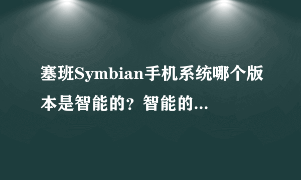 塞班Symbian手机系统哪个版本是智能的？智能的版本和不是智能的有什么区别？