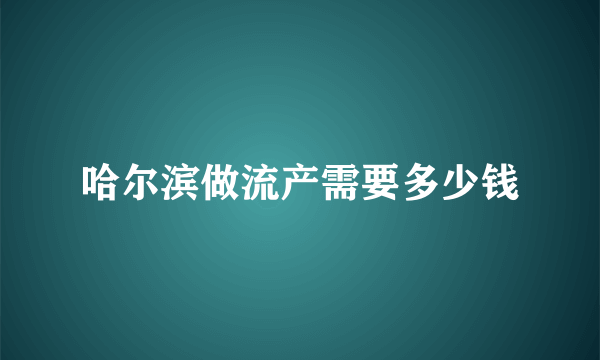 哈尔滨做流产需要多少钱