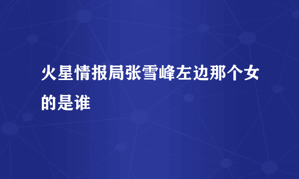 火星情报局张雪峰左边那个女的是谁