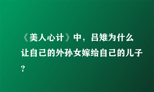 《美人心计》中，吕雉为什么让自己的外孙女嫁给自己的儿子？