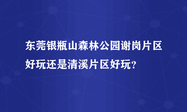 东莞银瓶山森林公园谢岗片区好玩还是清溪片区好玩？