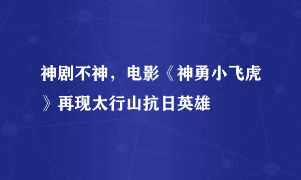 神剧不神，电影《神勇小飞虎》再现太行山抗日英雄