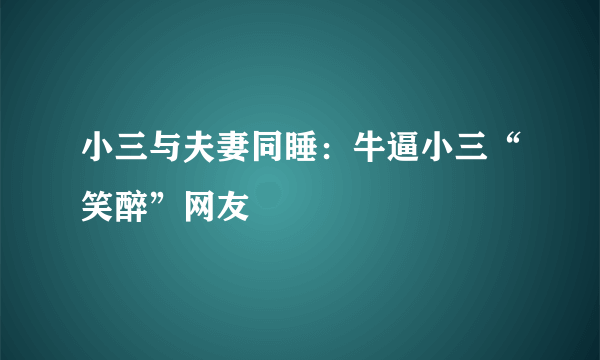 小三与夫妻同睡：牛逼小三“笑醉”网友