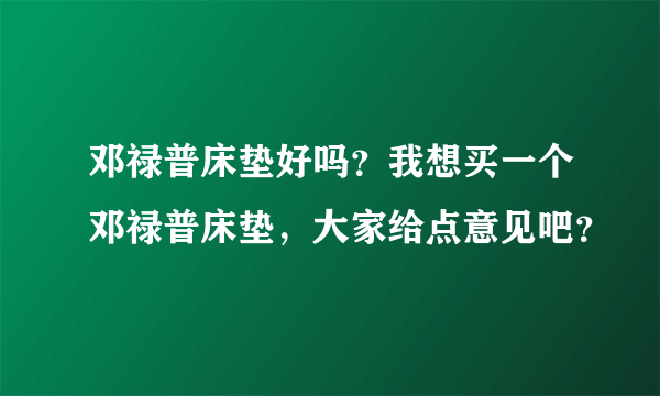 邓禄普床垫好吗？我想买一个邓禄普床垫，大家给点意见吧？