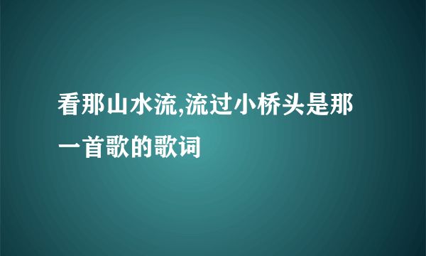 看那山水流,流过小桥头是那一首歌的歌词