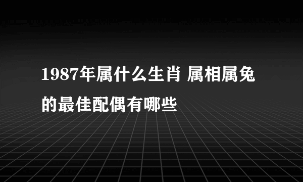 1987年属什么生肖 属相属兔的最佳配偶有哪些