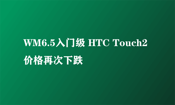 WM6.5入门级 HTC Touch2价格再次下跌